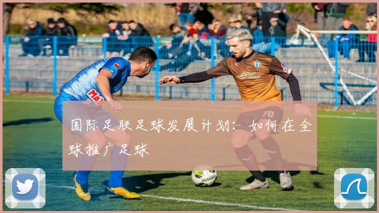 国际足联足球发展计划:如何在全球推广足球