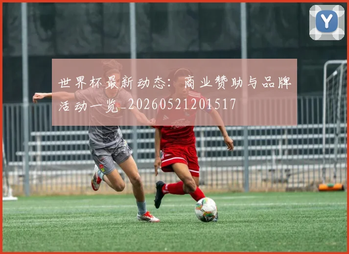 世界杯最新动态:商业赞助与品牌活动一览_20260521201517