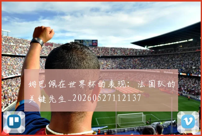 姆巴佩在世界杯的表现:法国队的关键先生_20260527112137