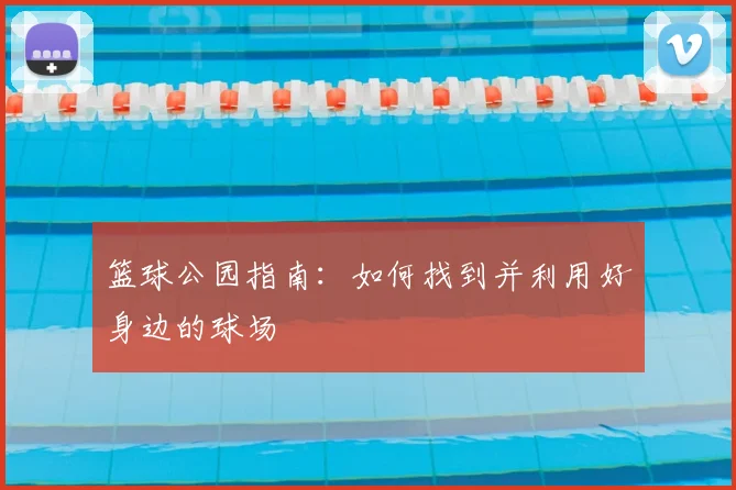 篮球公园指南:如何找到并利用好身边的球场