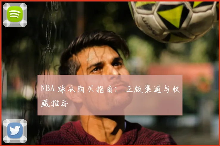 NBA 球衣购买指南:正版渠道与收藏推荐