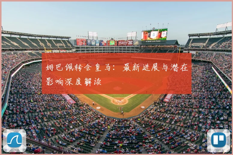 姆巴佩转会皇马:最新进展与潜在影响深度解读