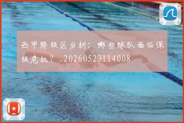 西甲降级区分析:哪些球队面临保级危机?_20260523114008