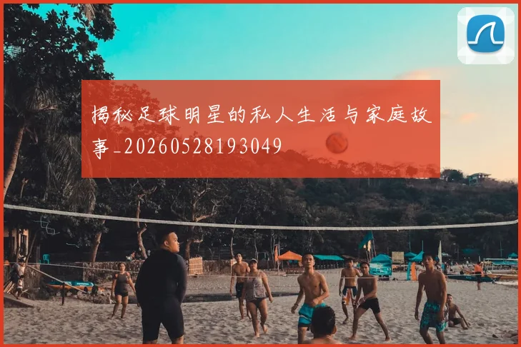 揭秘足球明星的私人生活与家庭故事_20260528193049