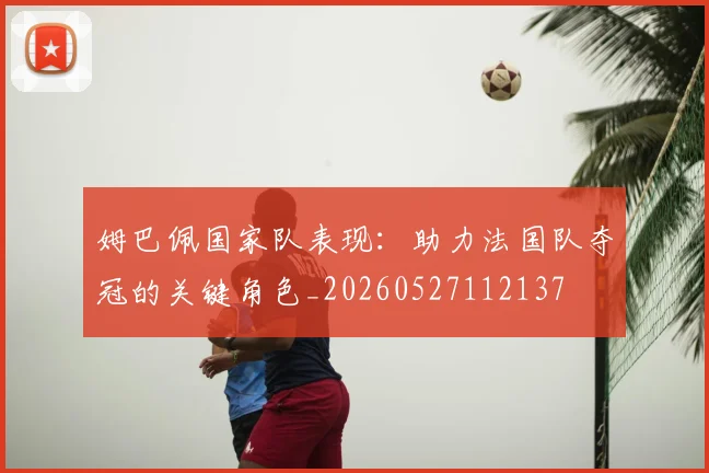 姆巴佩国家队表现:助力法国队夺冠的关键角色_20260527112137