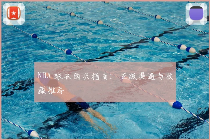 NBA 球衣购买指南：正版渠道与收藏推荐
