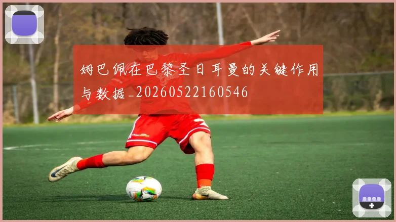 姆巴佩在巴黎圣日耳曼的关键作用与数据_20260522160546