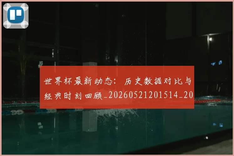 世界杯最新动态:历史数据对比与经典时刻回顾_20260521201514_20260607160341