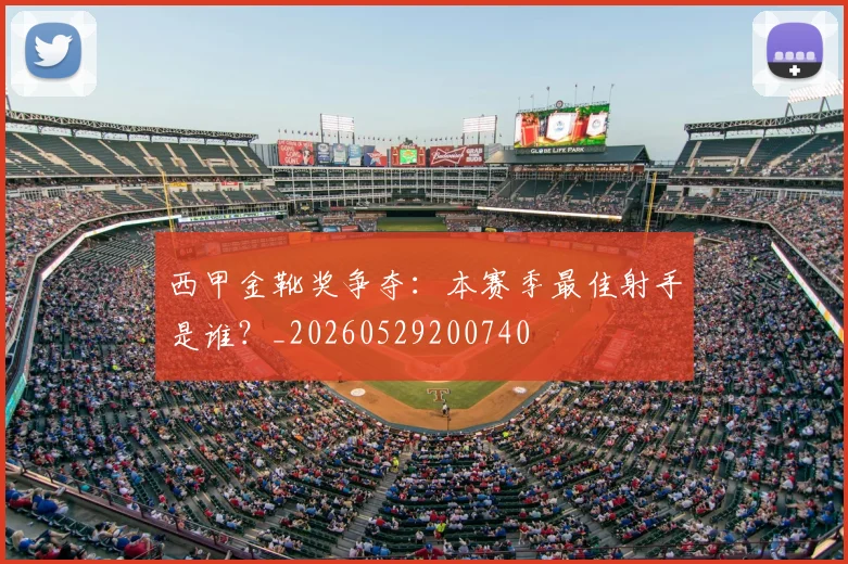 西甲金靴奖争夺：本赛季最佳射手是谁？_20260529200740