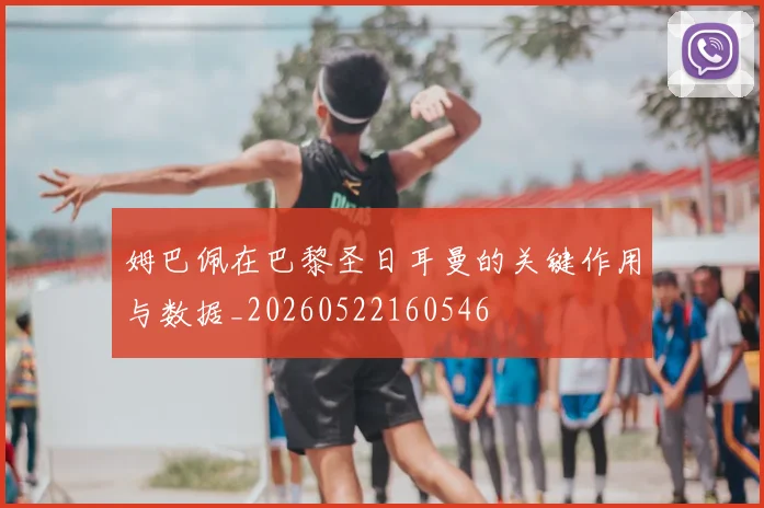 姆巴佩在巴黎圣日耳曼的关键作用与数据_20260522160546