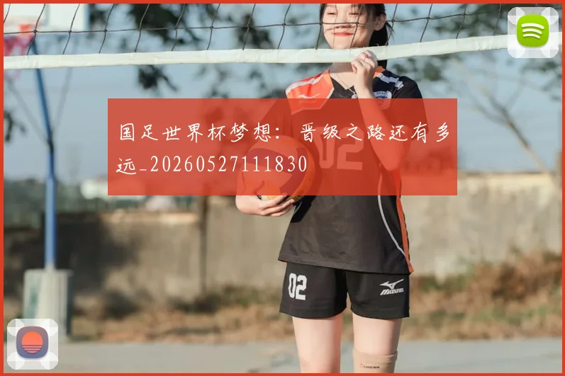国足世界杯梦想:晋级之路还有多远_20260527111830