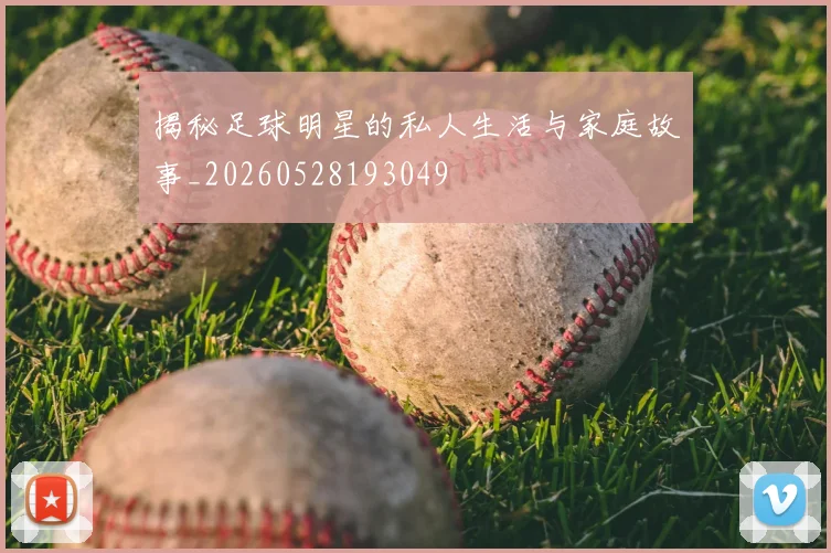 揭秘足球明星的私人生活与家庭故事_20260528193049