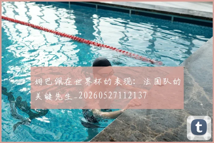 姆巴佩在世界杯的表现:法国队的关键先生_20260527112137