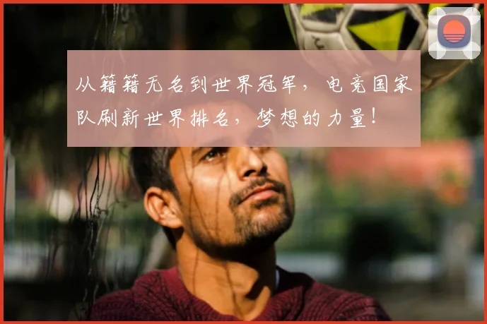 从籍籍无名到世界冠军,电竞国家队刷新世界排名,梦想的力量!