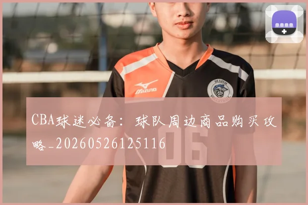 CBA球迷必备：球队周边商品购买攻略_20260526125116