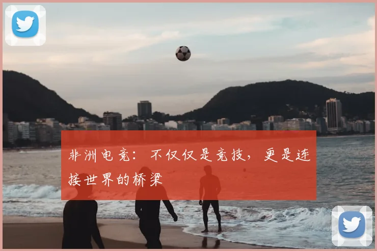 非洲电竞:不仅仅是竞技,更是连接世界的桥梁