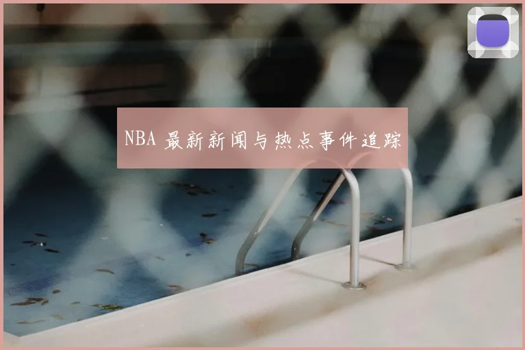 NBA 最新新闻与热点事件追踪