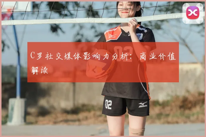 C罗社交媒体影响力分析：商业价值解读