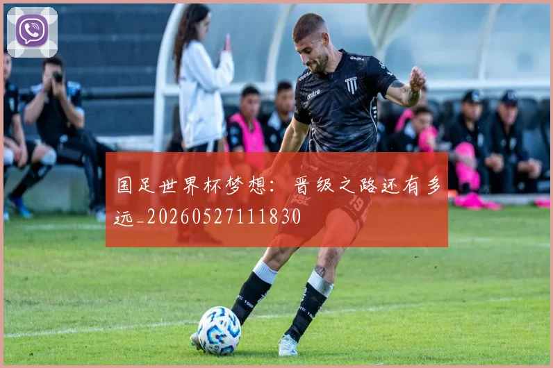 国足世界杯梦想:晋级之路还有多远_20260527111830
