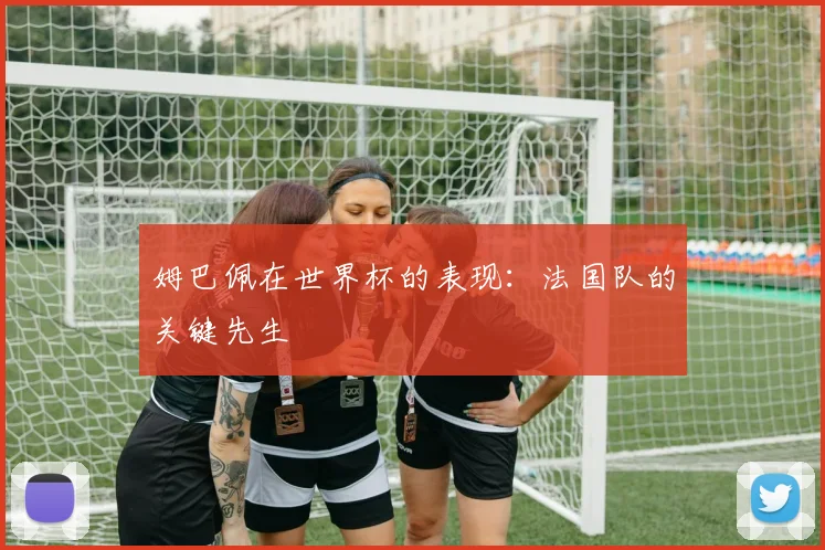 姆巴佩在世界杯的表现:法国队的关键先生